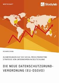 Die neue Datenschutzgrundverordnung (EU-DSGVO). Auswirkungen auf die Social Media Marketing Strategie von Unternehmen in Deutschland - Richard Dihen - E-Book