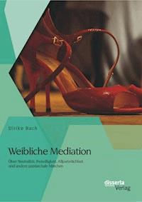 Weibliche Mediation: Über Neutralität, Freiwilligkeit, Allparteilichkeit und andere patriarchale Märchen - Ulrike Bach - E-Book