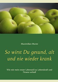 So wirst Du gesund, alt und nie wieder krank - Maximilian Muree - E-Book