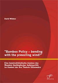 "Bamboo Policy – bending with the prevailing wind?" Eine konstruktivistische Analyse des Wandels thailändischer Außenpolitik im Kontext der Ära Thaksin Shinawatra - David Wildner - E-Book