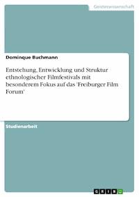 Entstehung, Entwicklung und Struktur ethnologischer Filmfestivals mit besonderem Fokus auf das 'Freiburger Film Forum' - Dominque Buchmann - E-Book