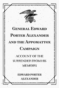 General Edward Porter Alexander and the Appomattox Campaign: Account of the Surrender from His Memoirs - Edward Porter Alexander - E-Book