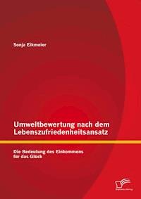 Umweltbewertung nach dem Lebenszufriedenheitsansatz: Die Bedeutung des Einkommens für das Glück - Sonja Eikmeier - E-Book