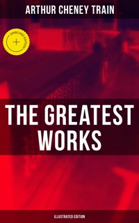 The Greatest Works of Arthur Cheney Train (Illustrated Edition) - Arthur Cheney	Train - E-Book
