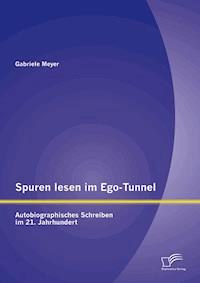 Spuren lesen im Ego-Tunnel: Autobiographisches Schreiben im 21. Jahrhundert - Gabriele Meyer - E-Book