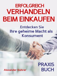Verhandeln: ERFOLGREICH VERHANDELN BEIM EINKAUFEN! Entdecken Sie Ihre geheime Macht als Konsument! Wie Sie durch 5 Erfolgsfaktoren erfolgreich verhandeln und ganz einfach im Alltag viel Geld sparen können - Alexander Duhrer - E-Book