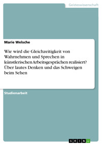 Wie wird die Gleichzeitigkeit von Wahrnehmen und Sprechen in  künstlerischen Arbeitsgesprächen realisiert? Über lautes Denken und das Schweigen beim Sehen - Marie Welsche - E-Book