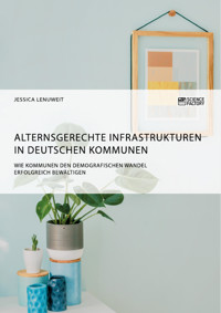 Alternsgerechte Infrastrukturen in deutschen Kommunen. Wie Kommunen den demografischen Wandel erfolgreich bewältigen - Jessica Lenuweit - E-Book