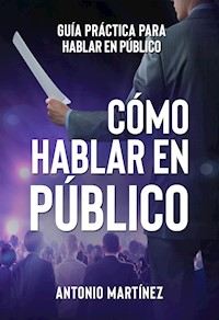 CÓMO HABLAR EN PÚBLICO. Guía práctica para hablar en público - Antonio Martinez - E-Book