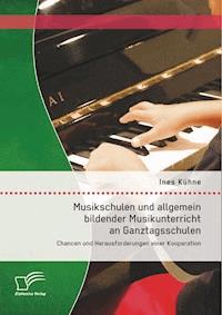 Musikschulen und allgemein bildender Musikunterricht an Ganztagsschulen: Chancen und Herausforderungen einer Kooperation - Ines Kühne - E-Book