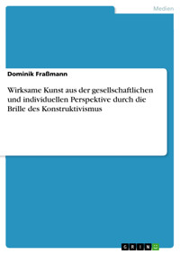 Wirksame Kunst aus der gesellschaftlichen und individuellen Perspektive durch die Brille des Konstruktivismus - Dominik Fraßmann - E-Book