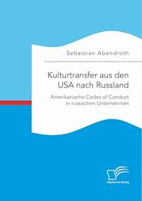 Kulturtransfer aus den USA nach Russland. Amerikanische Codes of Conduct in russischen Unternehmen - Sebastian Abendroth - E-Book