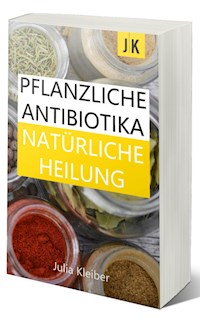 Pflanzliche Antibiotika - Natürliche Antibiotika - Natürliche Heilung: Alternative Medizin und Alternative Heilmethoden - Julia Kleiber - E-Book