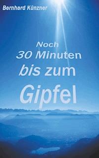 Noch 30 Minuten bis zum Gipfel - Bernhard Künzner - E-Book