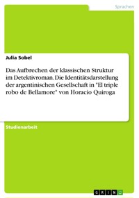 Das Aufbrechen der klassischen Struktur im Detektivroman. Die Identitätsdarstellung der argentinischen Gesellschaft in "El triple robo de Bellamore" von Horacio Quiroga - Julia Sobel - E-Book