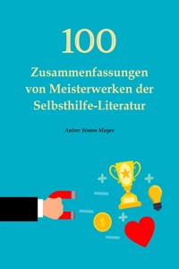 100 Zusammenfassungen von Meisterwerken der Selbsthilfe-Literatur – Die Schlüssel zum Erfolg in persönlicher Entwicklung, Finanzen, Beruf, Beziehung und Glück - Simon Mayer - E-Book