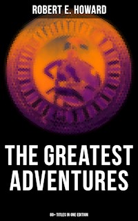 The Greatest Adventures of Robert E. Howard (80+ Titles in One Edition) - Robert E. Howard - E-Book