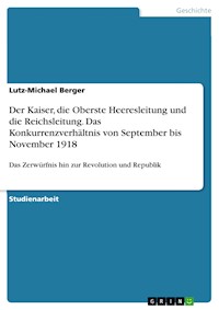 Der Kaiser, die Oberste Heeresleitung und die Reichsleitung. Das Konkurrenzverhältnis von September bis November 1918 - Lutz-Michael Berger - E-Book