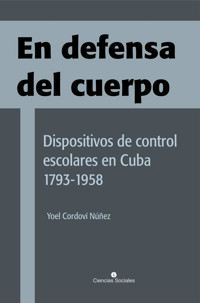 En defensa del cuerpo. Dispositivos de control escolares en Cuba 1793-1958 - Yoel Cordoví Núñez - E-Book