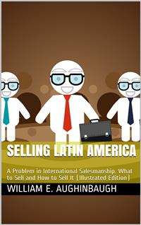 Selling Latin America / A Problem in International Salesmanship. What to Sell and How to Sell It - William E. Aughinbaugh - E-Book