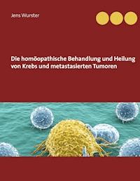 Die homöopathische Behandlung und Heilung von Krebs und metastasierten Tumoren - Jens Wurster - E-Book