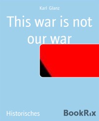 This war is not our war - Karl Glanz - E-Book