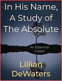 In His Name, A Study of The Absolute - Lillian DeWaters - E-Book