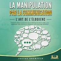 La manipulation par la communication - L'art de l'éloquence: Comment utiliser la puissance de la rhétorique de façon ciblée, pour augmenter votre charisme et influencer votre entourage facilement - Justus Kronfeld - Hörbuch