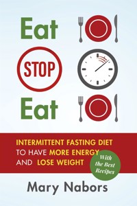 Eat Stop Eat. Intermittent Fasting Diet to Have More Energy and Lose Weight (with the Best Recipes) - Mary Nabors - E-Book