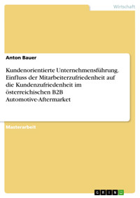 Kundenorientierte Unternehmensführung. Einfluss der Mitarbeiterzufriedenheit auf die Kundenzufriedenheit im österreichischen B2B Automotive-Aftermarket - Anton Bauer - E-Book