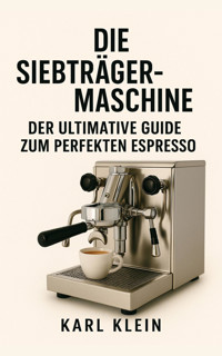 Die Siebträgermaschine: Der ultimative Guide zum perfekten Espresso - Karl Klein - E-Book