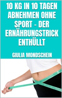 10 kg in 10 Tagen abnehmen ohne Sport - der Ernährungstrick enthüllt - Giulia Mondschein - E-Book