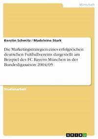 Die Marketingstrategien eines erfolgreichen deutschen Fußballvereins dargestellt am Beispiel des FC Bayern München in der Bundesligasaison 2004/05 - Kerstin Schmitz - E-Book