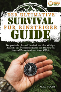 Der ultimative Survival Guide für Einsteiger: Das praxisnahe Survival Handbuch mit allen wichtigen Bushcraft- und Überlebenstechniken zum Meistern von Not- und Extremsituationen in der Wildnis - Alex Woods - E-Book