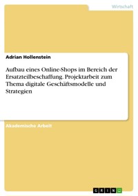 Aufbau eines Online-Shops im Bereich der Ersatzteilbeschaffung. Projektarbeit zum Thema digitale Geschäftsmodelle und Strategien - Adrian Hollenstein - E-Book