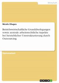 Betriebswirtschaftliche Grundüberlegungen sowie zentrale arbeitsrechtliche Aspekte bei betrieblicher Umstrukturierung durch Outsourcing - Nicole Dlugos - E-Book