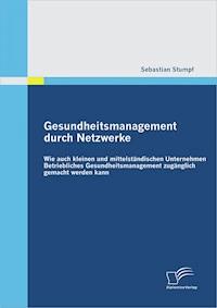 Gesundheitsmanagement durch Netzwerke: Wie auch kleinen und mittelständischen Unternehmen Betriebliches Gesundheitsmanagement zugänglich gemacht werden kann - Sebastian Stumpf - E-Book