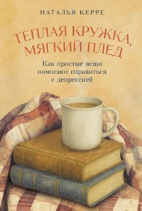 Теплая кружка, мягкий плед: Как простые вещи помогают справиться с депрессией - Наталья Керре - E-Book