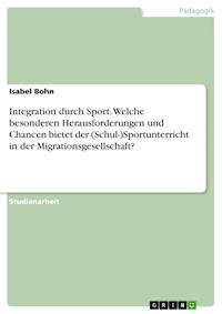 Integration durch Sport. Welche besonderen Herausforderungen und Chancen bietet der (Schul-)Sportunterricht in der Migrationsgesellschaft? - Isabel Bohn - E-Book