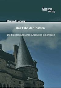 Das Erbe der Piasten: Die brandenburgischen Ansprüche in Schlesien - Manfred Hartung - E-Book