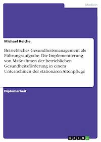 Betriebliches Gesundheitsmanagement als Führungsaufgrabe. Die Implementierung von Maßnahmen der betrieblichen Gesundheitsförderung in einem Unternehmen der stationären Altenpflege - Michael Reiche - E-Book