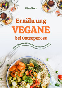 Vegane Ernährung bei Osteoporose: Das Kochbuch mit 150 knochenstärkenden Rezepten – Mit pflanzlicher Power die Knochendichte natürlich erhöhen, Brüche vorbeugen & voller Vitalität leben - Alisha Moore - E-Book