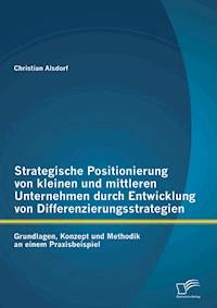 Strategische Positionierung von kleinen und mittleren Unternehmen durch Entwicklung von Differenzierungsstrategien: Grundlagen, Konzept und Methodik an einem Praxisbeispiel - Christian Alsdorf - E-Book