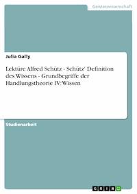 Lektüre Alfred Schütz   -  Schütz' Definition des Wissens -  Grundbegriffe der Handlungstheorie IV: Wissen - Julia Gally - E-Book