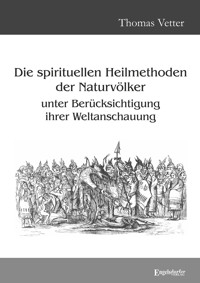 Die spirituellen Heilmethoden der Naturvölker unter Berücksichtigung ihrer Weltanschauung - Dr. Thomas Vetter - E-Book
