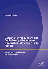 Geschwister von Kindern mit Behinderung oder schwerer chronischer Erkrankung in der Familie: Ansätze der sozialen Arbeit und Heilpädagogik - Susanne Jimenez - E-Book