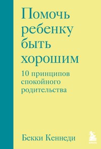 Помочь ребенку быть хорошим. 10 принципов спокойного родительства - Бекки Кеннеди - E-Book