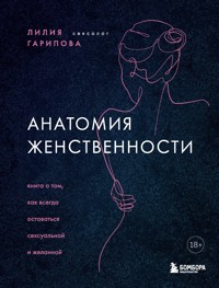 Анатомия женственности. Книга о том, как всегда оставаться сексуальной и желанной - Лилия Гарипова - E-Book