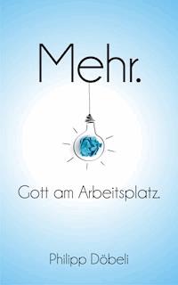 Mehr. Gott am Arbeitsplatz. - Philipp Döbeli - E-Book
