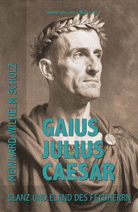 Gaius Julius Caesar – Glanz und Elend des Feldherrn - Meinhard-Wilhelm Schulz - E-Book